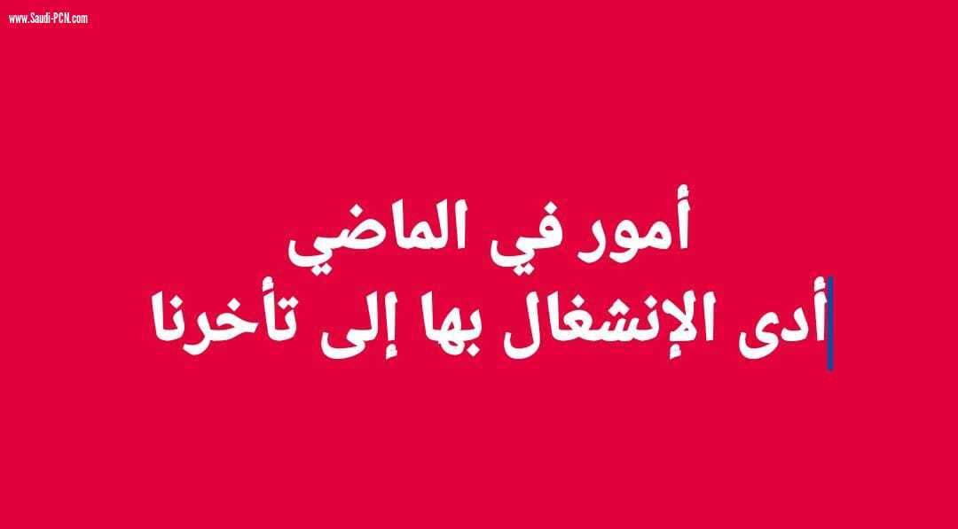 أمور في الماضي أدى الإنشغال بها إلى تأخرنا 