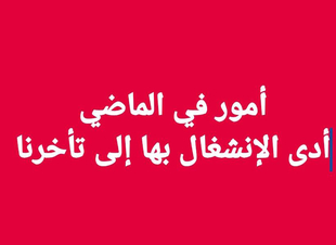 أمور في الماضي أدى الإنشغال بها إلى تأخرنا 